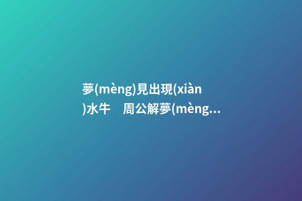 夢(mèng)見出現(xiàn)水牛　周公解夢(mèng)之夢(mèng)到出現(xiàn)水牛